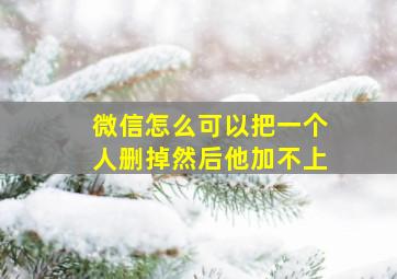 微信怎么可以把一个人删掉然后他加不上