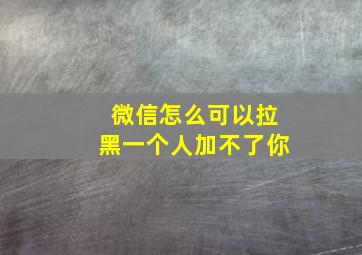 微信怎么可以拉黑一个人加不了你