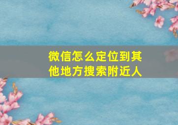 微信怎么定位到其他地方搜索附近人