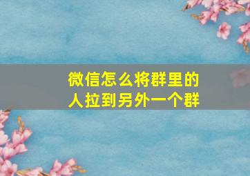 微信怎么将群里的人拉到另外一个群