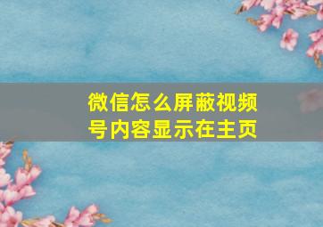 微信怎么屏蔽视频号内容显示在主页