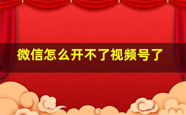 微信怎么开不了视频号了