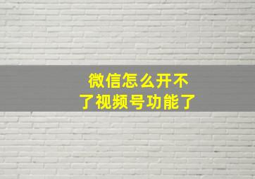 微信怎么开不了视频号功能了