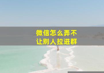 微信怎么弄不让别人拉进群