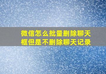 微信怎么批量删除聊天框但是不删除聊天记录