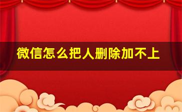 微信怎么把人删除加不上