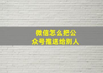 微信怎么把公众号推送给别人