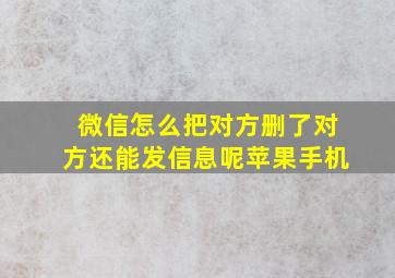 微信怎么把对方删了对方还能发信息呢苹果手机