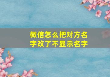 微信怎么把对方名字改了不显示名字