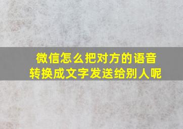 微信怎么把对方的语音转换成文字发送给别人呢