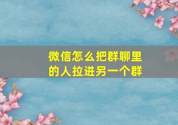 微信怎么把群聊里的人拉进另一个群