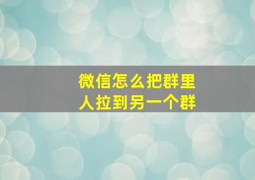 微信怎么把群里人拉到另一个群