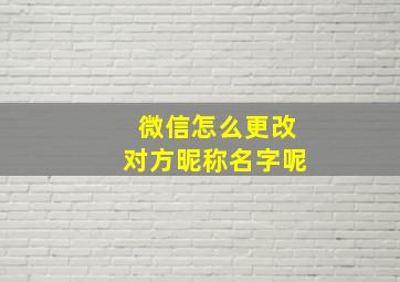 微信怎么更改对方昵称名字呢