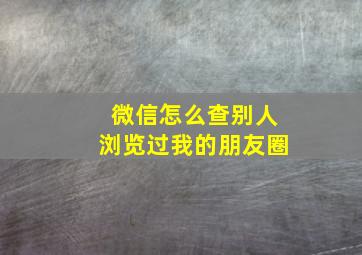 微信怎么查别人浏览过我的朋友圈