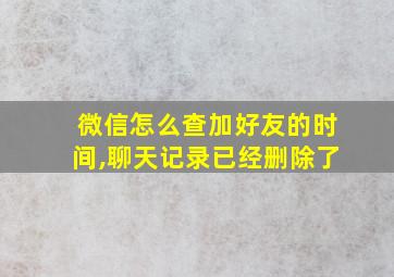 微信怎么查加好友的时间,聊天记录已经删除了