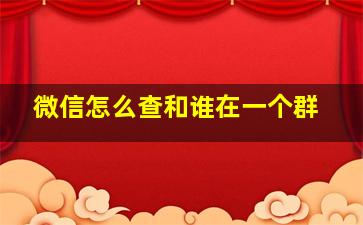 微信怎么查和谁在一个群