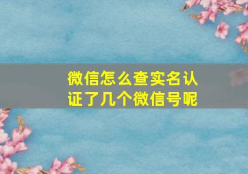 微信怎么查实名认证了几个微信号呢