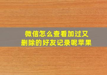 微信怎么查看加过又删除的好友记录呢苹果