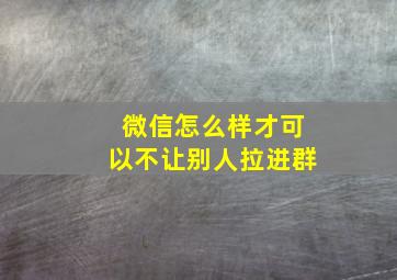 微信怎么样才可以不让别人拉进群