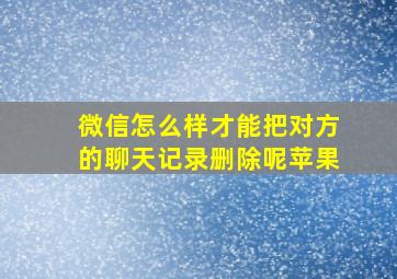 微信怎么样才能把对方的聊天记录删除呢苹果