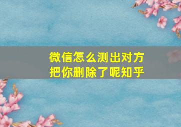 微信怎么测出对方把你删除了呢知乎