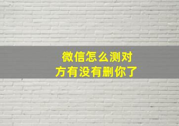 微信怎么测对方有没有删你了