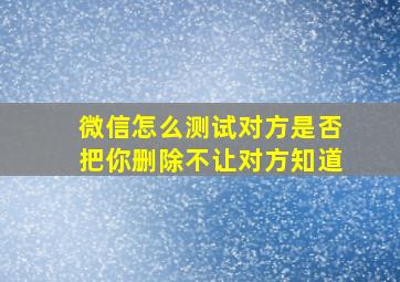 微信怎么测试对方是否把你删除不让对方知道