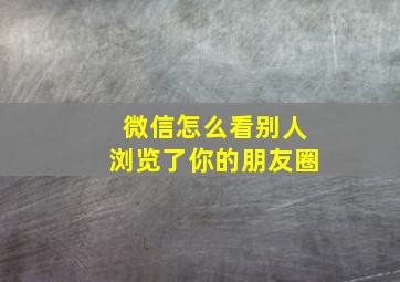 微信怎么看别人浏览了你的朋友圈