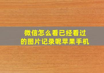 微信怎么看已经看过的图片记录呢苹果手机