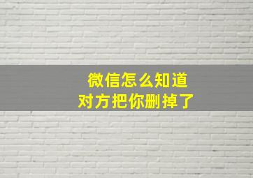 微信怎么知道对方把你删掉了