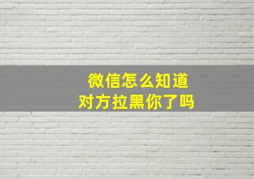 微信怎么知道对方拉黑你了吗