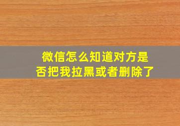 微信怎么知道对方是否把我拉黑或者删除了