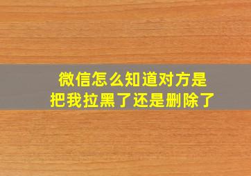 微信怎么知道对方是把我拉黑了还是删除了