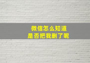 微信怎么知道是否把我删了呢