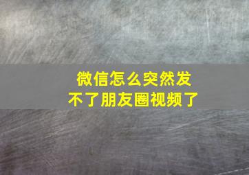 微信怎么突然发不了朋友圈视频了