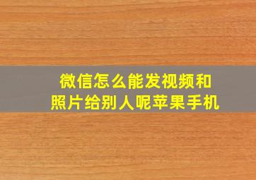 微信怎么能发视频和照片给别人呢苹果手机