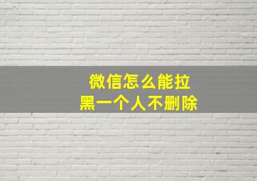 微信怎么能拉黑一个人不删除