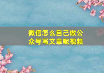 微信怎么自己做公众号写文章呢视频