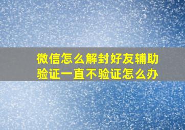 微信怎么解封好友辅助验证一直不验证怎么办