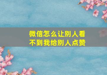 微信怎么让别人看不到我给别人点赞