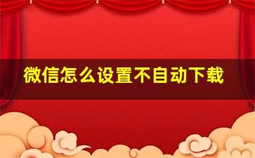 微信怎么设置不自动下载