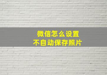 微信怎么设置不自动保存照片