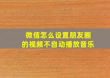 微信怎么设置朋友圈的视频不自动播放音乐