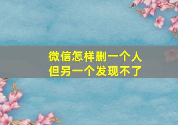 微信怎样删一个人但另一个发现不了