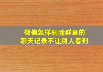 微信怎样删除群里的聊天记录不让别人看到