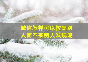 微信怎样可以拉黑别人而不被别人发现呢