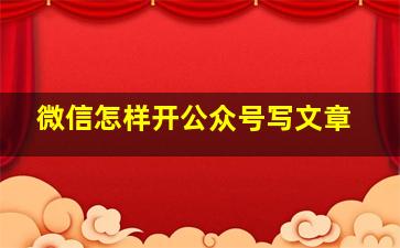 微信怎样开公众号写文章