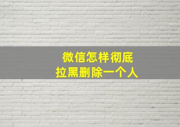 微信怎样彻底拉黑删除一个人