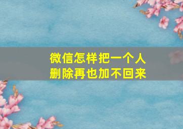 微信怎样把一个人删除再也加不回来