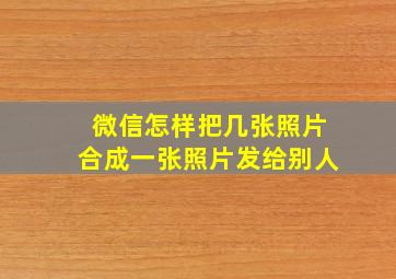 微信怎样把几张照片合成一张照片发给别人